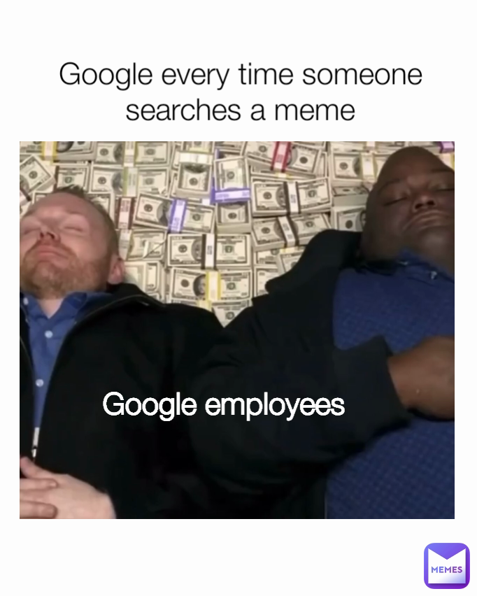 Google every time someone searches a meme Google employees  Google employees 