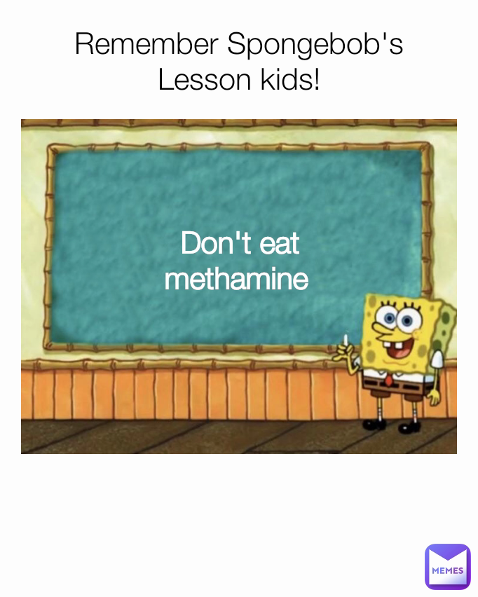 Remember Spongebob's Lesson kids! Don't eat methamine 