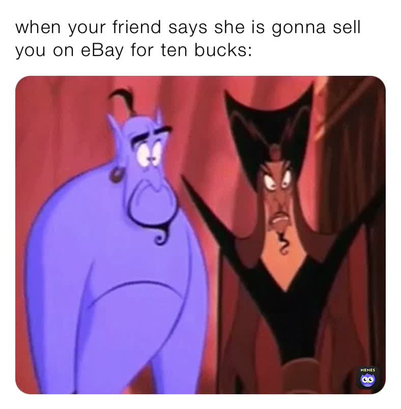 when your friend says she is gonna sell you on eBay for ten bucks