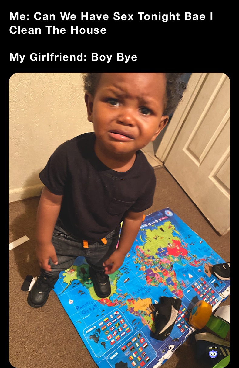 Me: Can We Have Sex Tonight Bae I Clean The House

My Girlfriend: Boy Bye