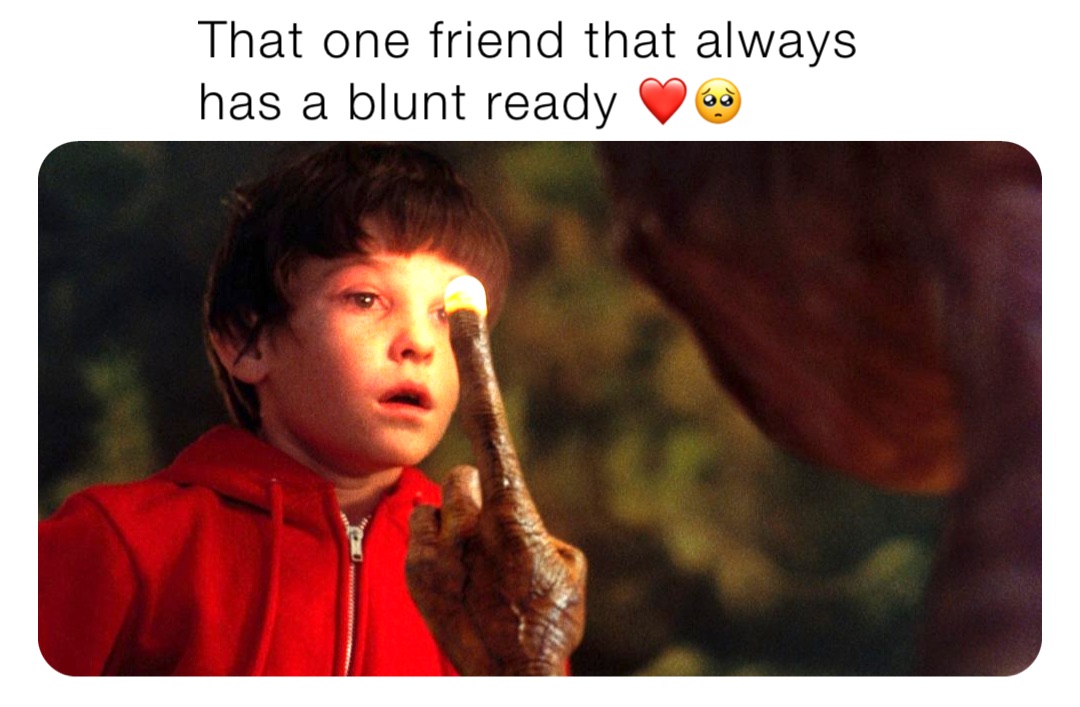 That one friend that always has a blunt ready ❤️🥺