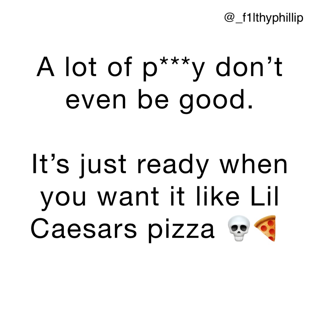 A lot of p***y don’t even be good. 

It’s just ready when you want it like Lil Caesars pizza 💀🍕