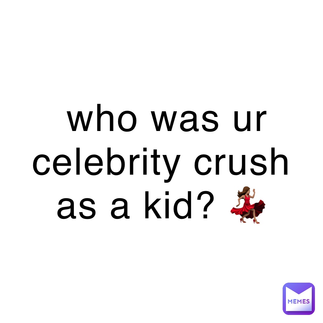 who was ur celebrity crush as a kid? 💃🏽 | @luv.bxlls | Memes