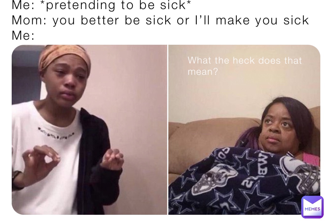 Me: *pretending to be sick* Mom: you better be sick or Ill make you sick  Me: What the heck does that mean? | @Black_bear75 | Memes