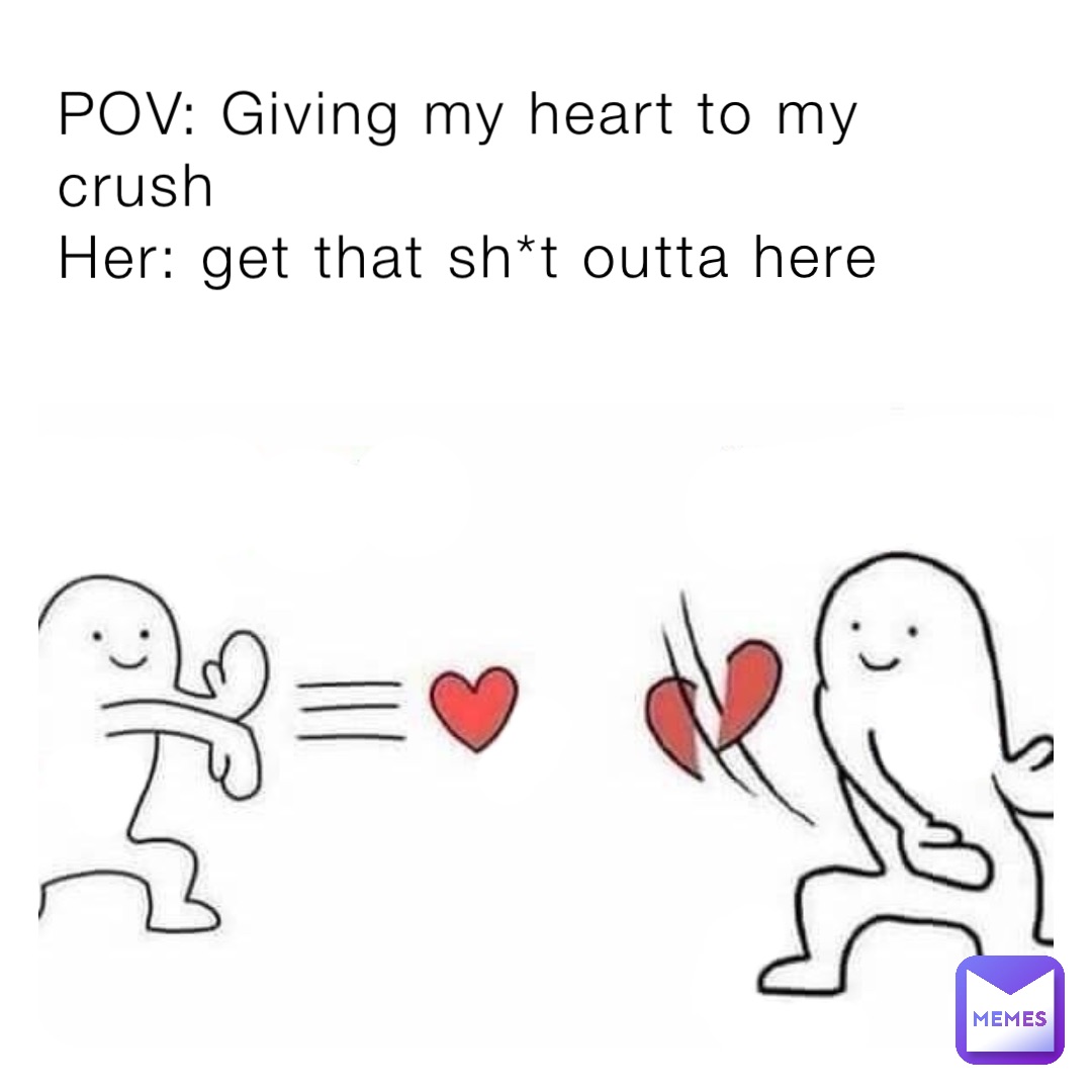 POV: Giving my heart to my crush 
Her: get that sh*t outta here