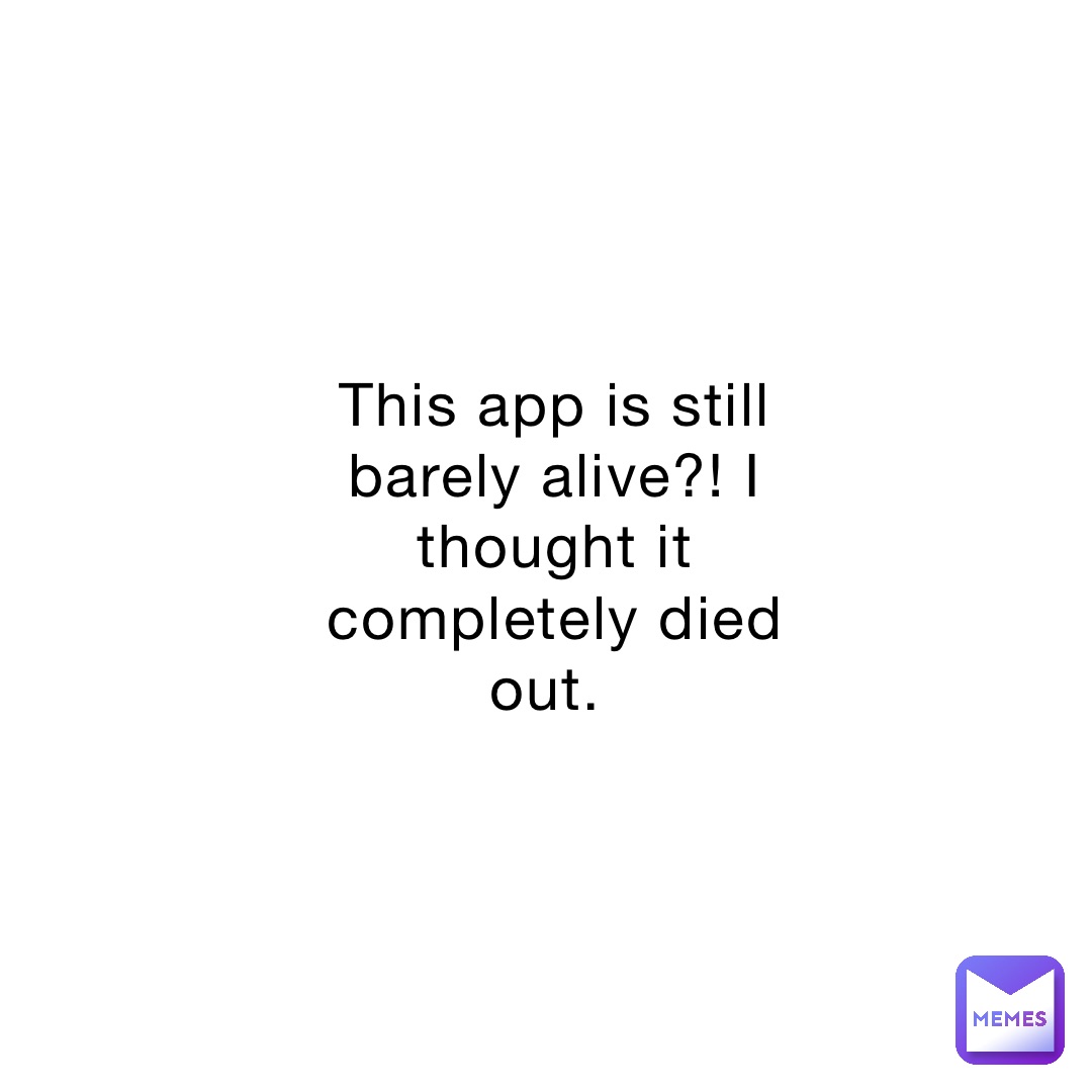 This app is still barely alive?! I thought it completely died out.