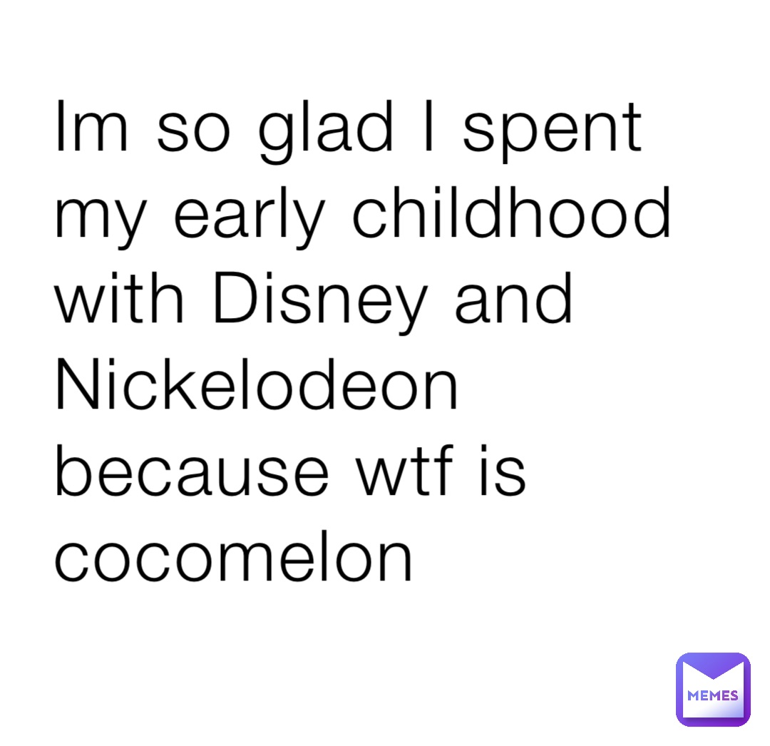 Im so glad I spent my early childhood with Disney and Nickelodeon because wtf is cocomelon