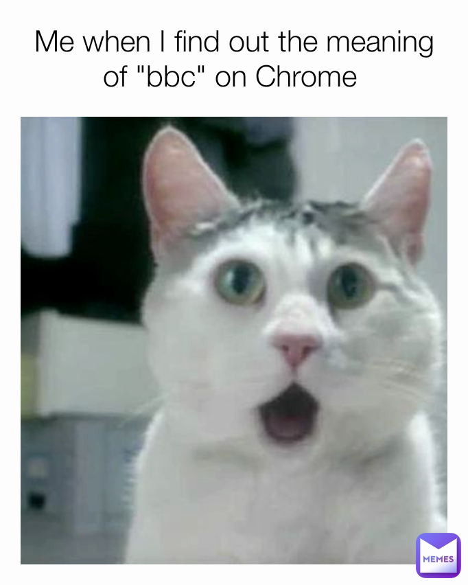 Me when I find out the meaning of "bbc" on Chrome 
