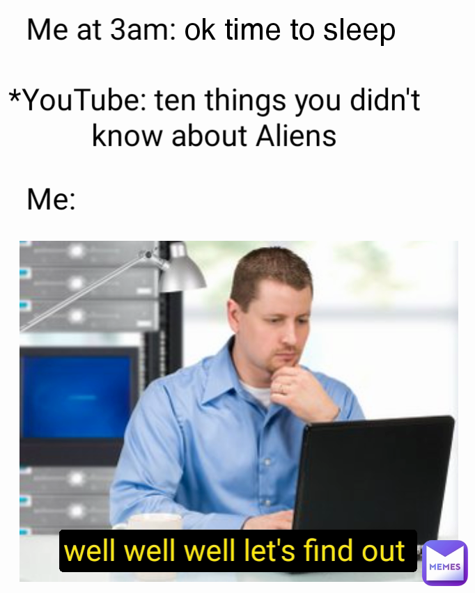 Me at 3am: well well well let's find out  *YouTube: ten things you didn't know about Aliens Me: ok time to sleep 