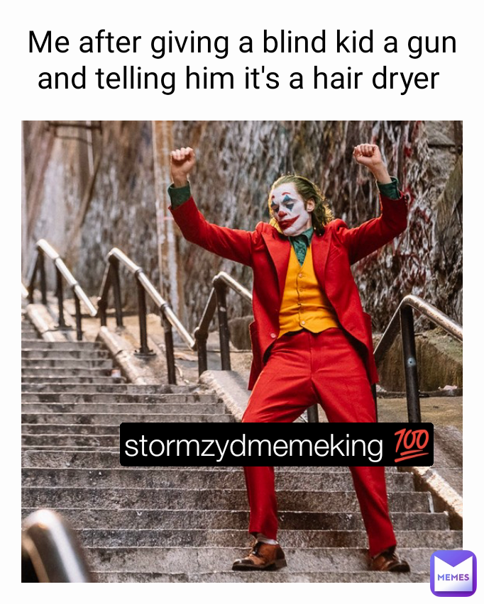 Me after giving a blind kid a gun and telling him it's a hair dryer