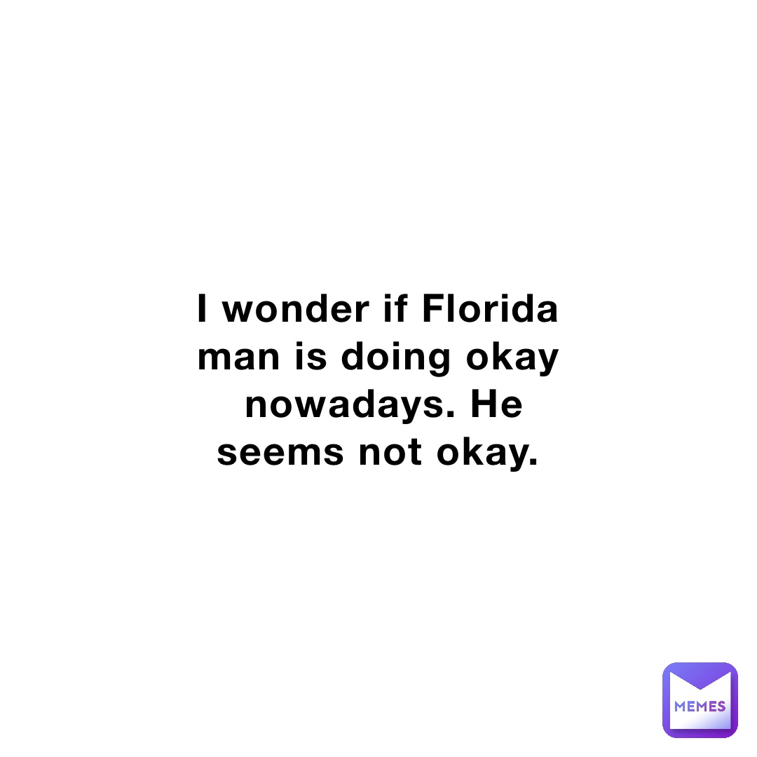 I wonder if Florida man is doing okay nowadays. He seems not okay.