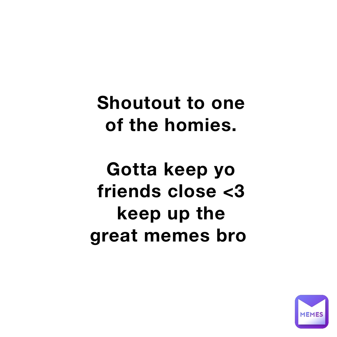 Shoutout to one of the homies. 

Gotta keep yo friends close <3 keep up the great memes bro