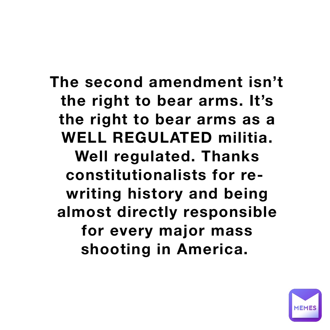 The second amendment isn’t the right to bear arms. It’s the right to bear arms as a WELL REGULATED militia. Well regulated. Thanks constitutionalists for re-writing history and being almost directly responsible for every major mass shooting in America.