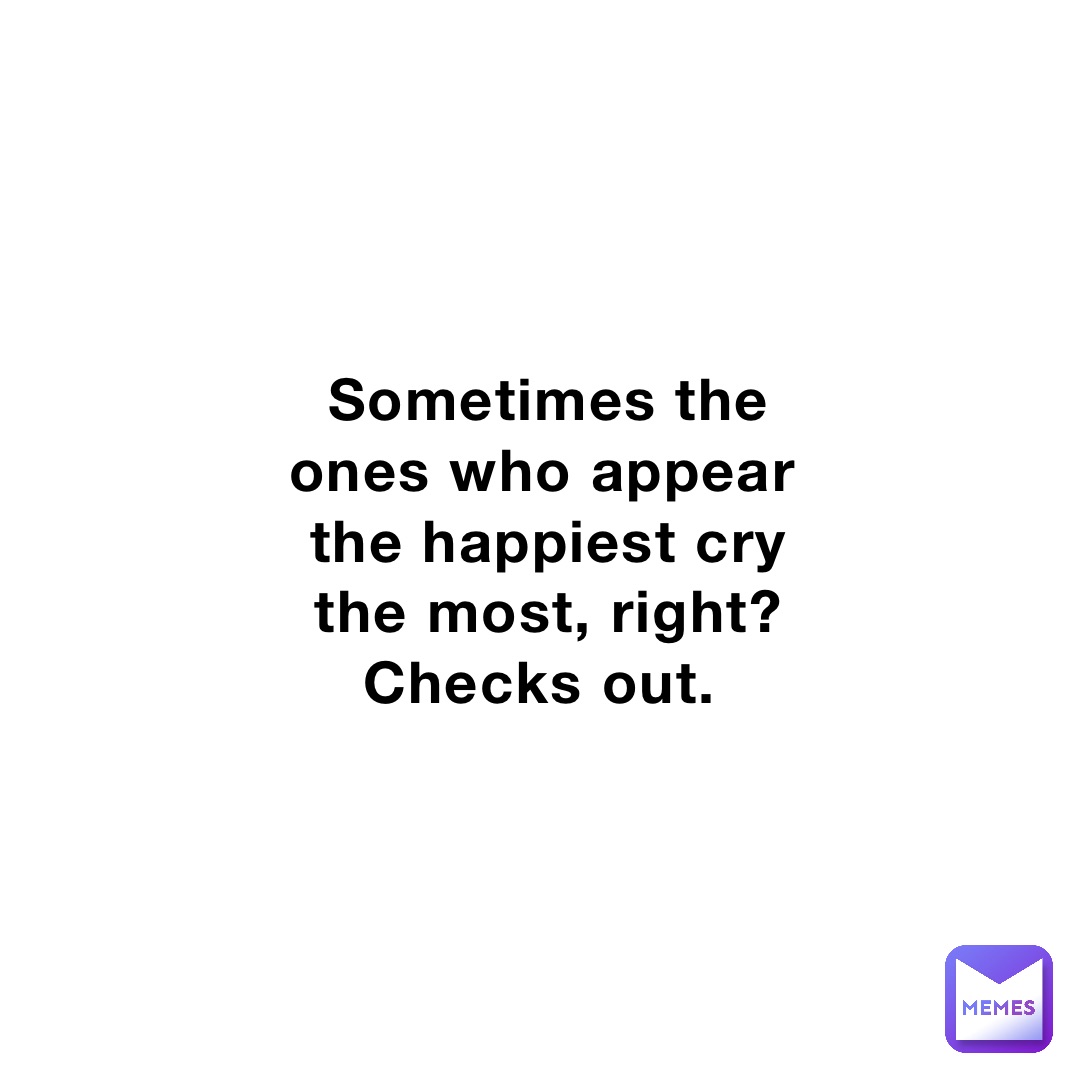 Sometimes the ones who appear the happiest cry the most, right? Checks out.