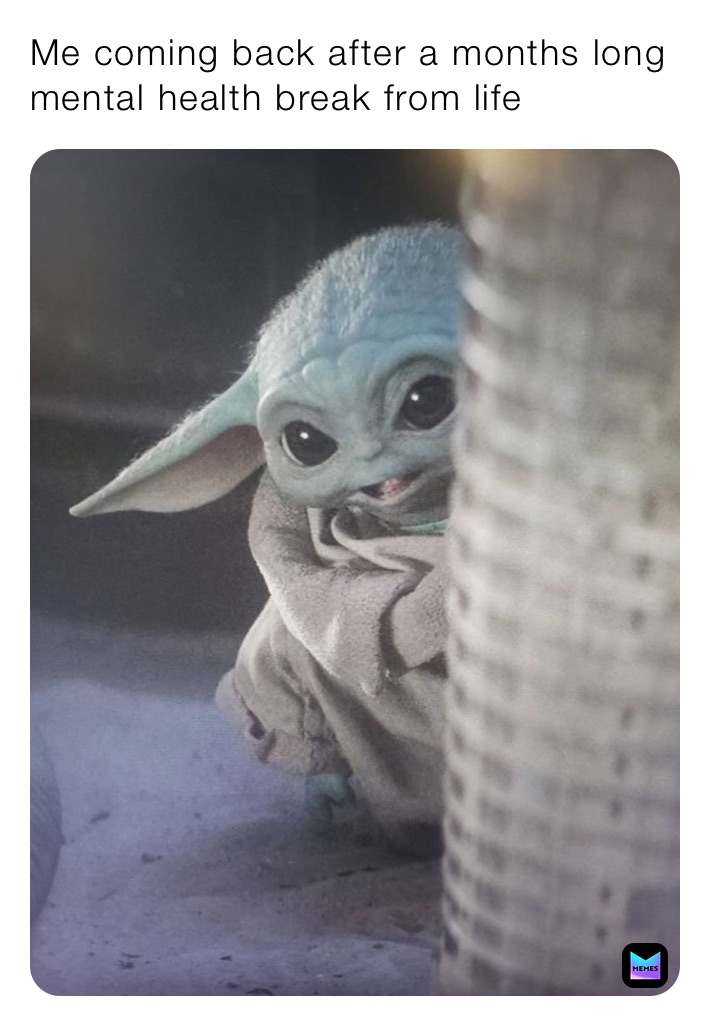 Me coming back after a months long mental health break from life