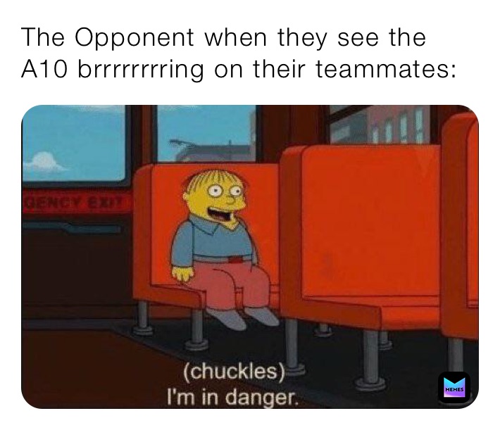 The Opponent when they see the A10 brrrrrrrring on their teammates: