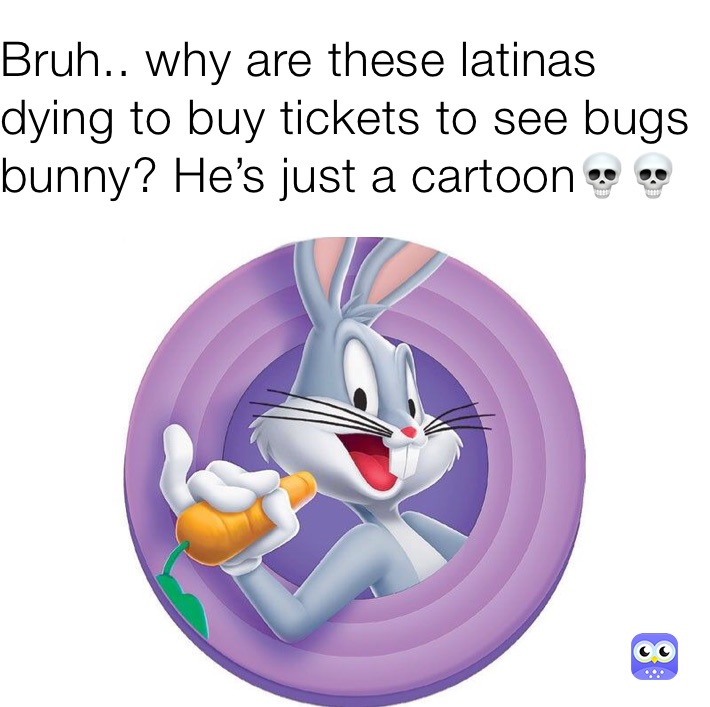 Bruh.. why are these latinas dying to buy tickets to see bugs bunny? He’s just a cartoon💀💀