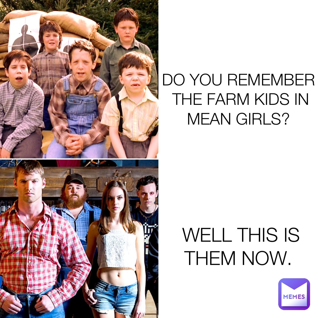 Do you remember the farm kids in Mean Girls? Well this is them now.