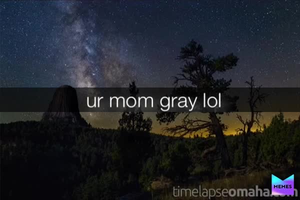 #urmomgray yes I did mean to say gray not gay