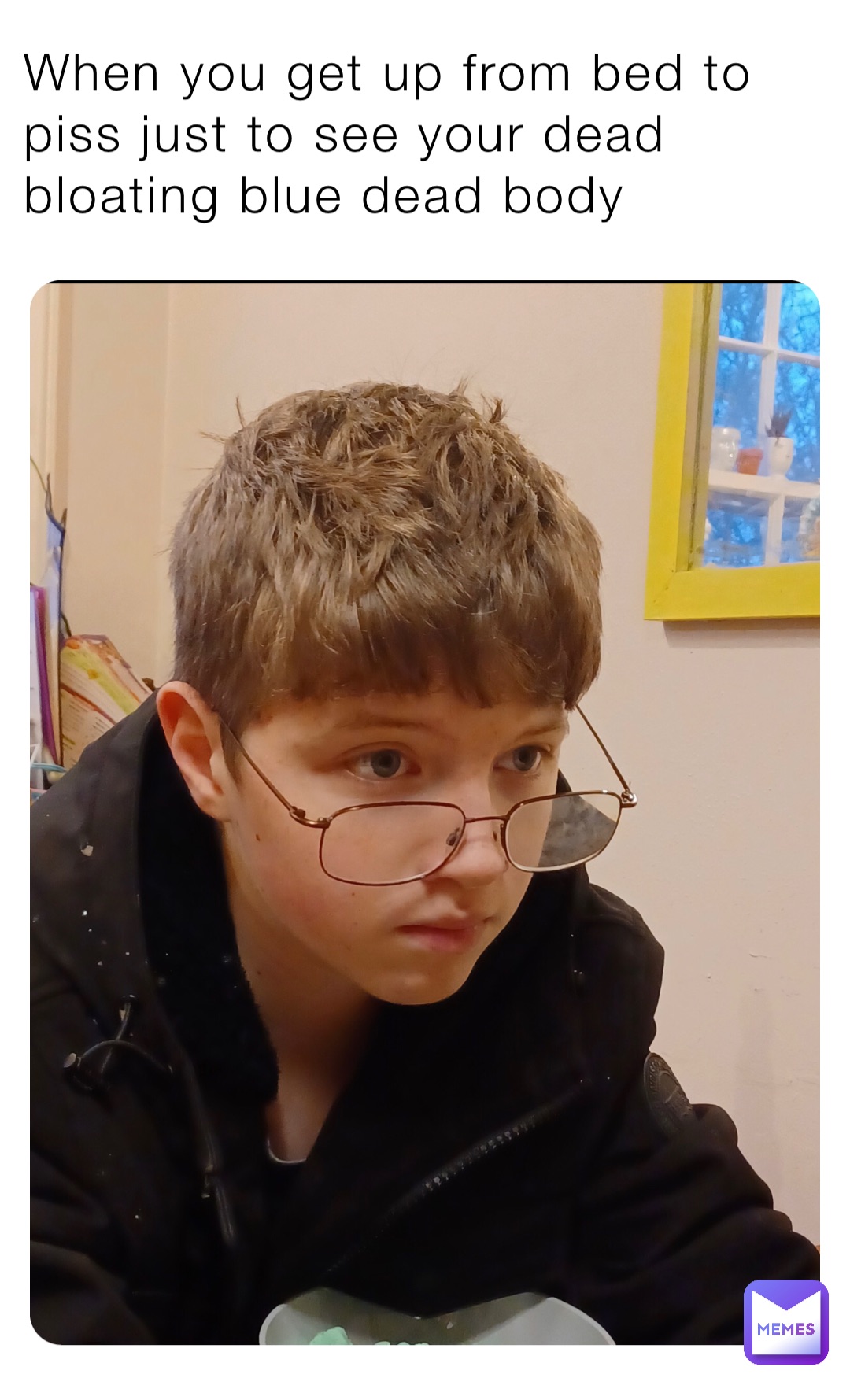 When you get up from bed to piss just to see your dead bloating blue dead body