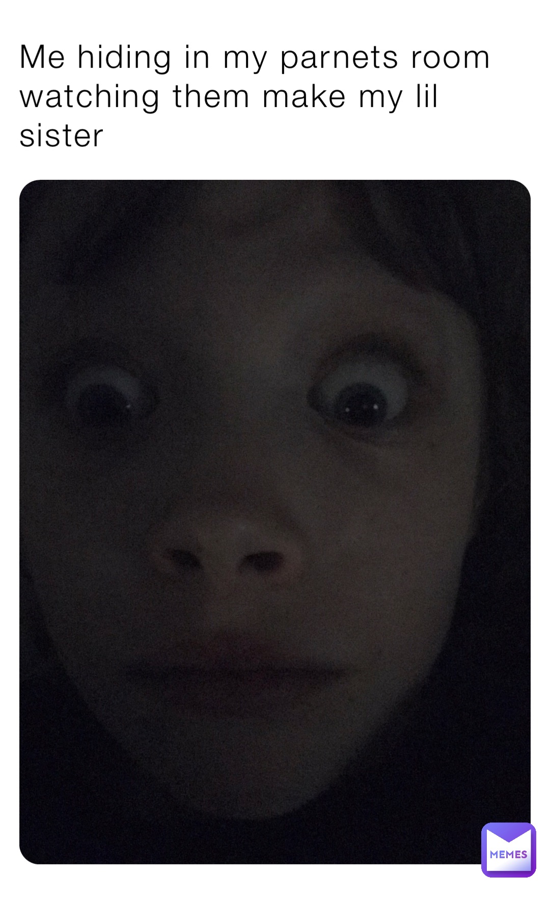 Me hiding in my parnets room watching them make my lil sister