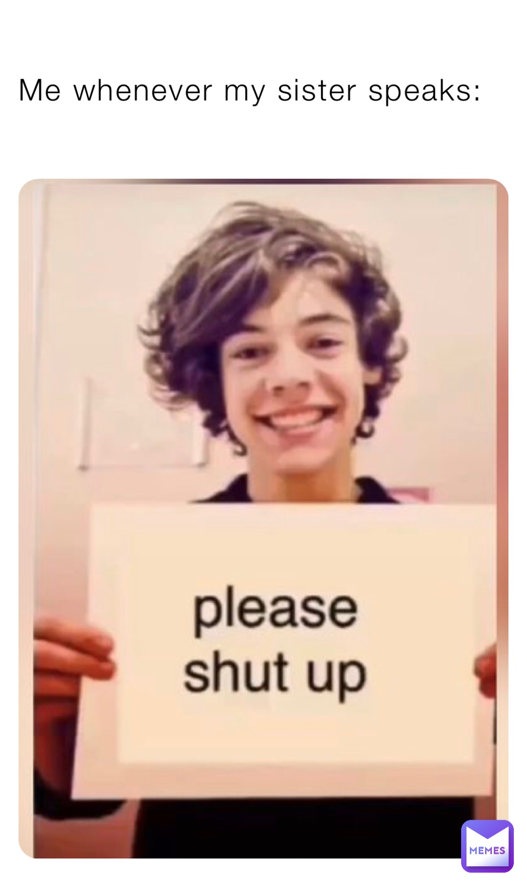 Me whenever my sister speaks: