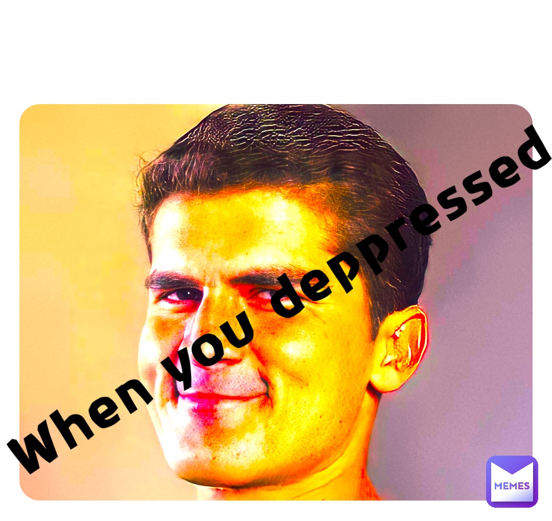 When you deppressed