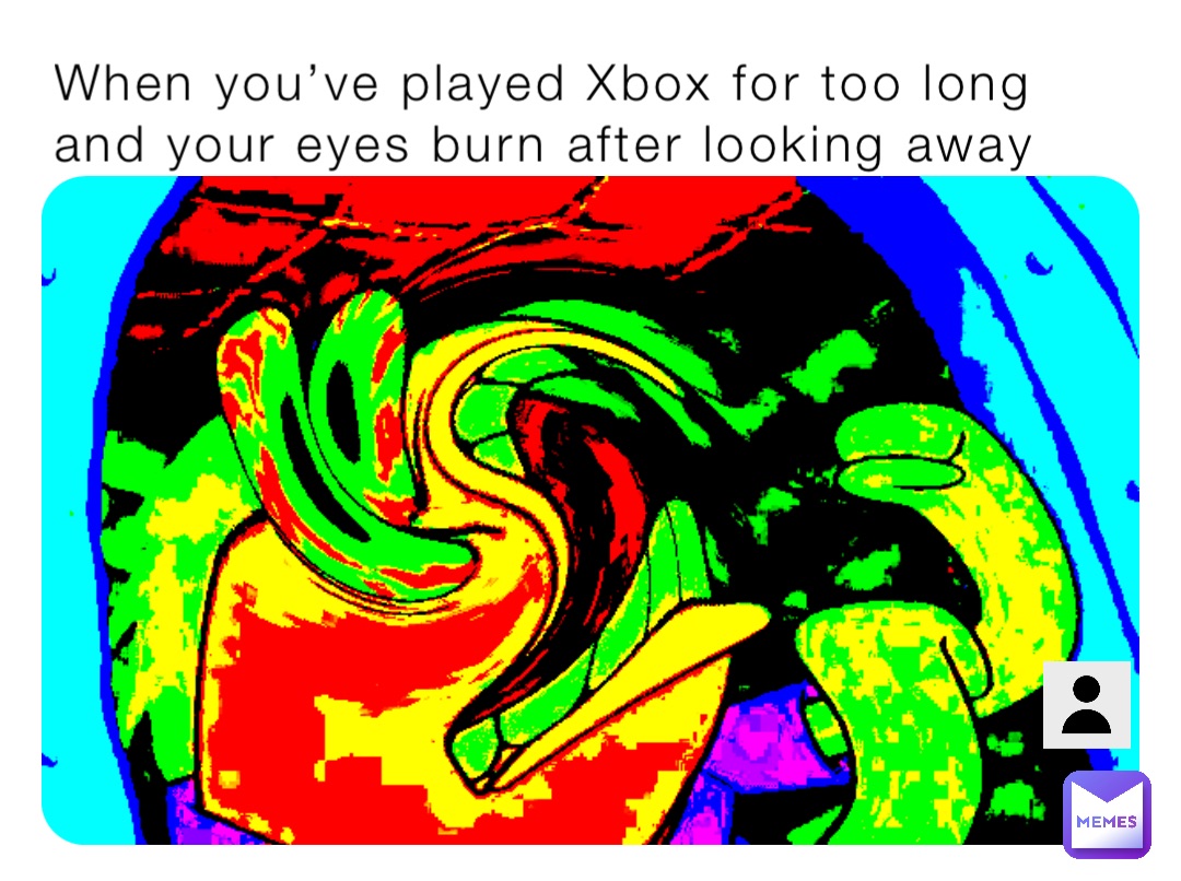 When you’ve played Xbox for too long and your eyes burn after looking away