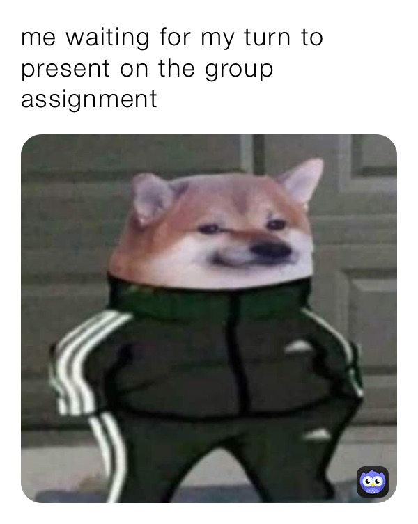 Me Waiting For My Turn To Present On The Group Assignment 69islmao Memes