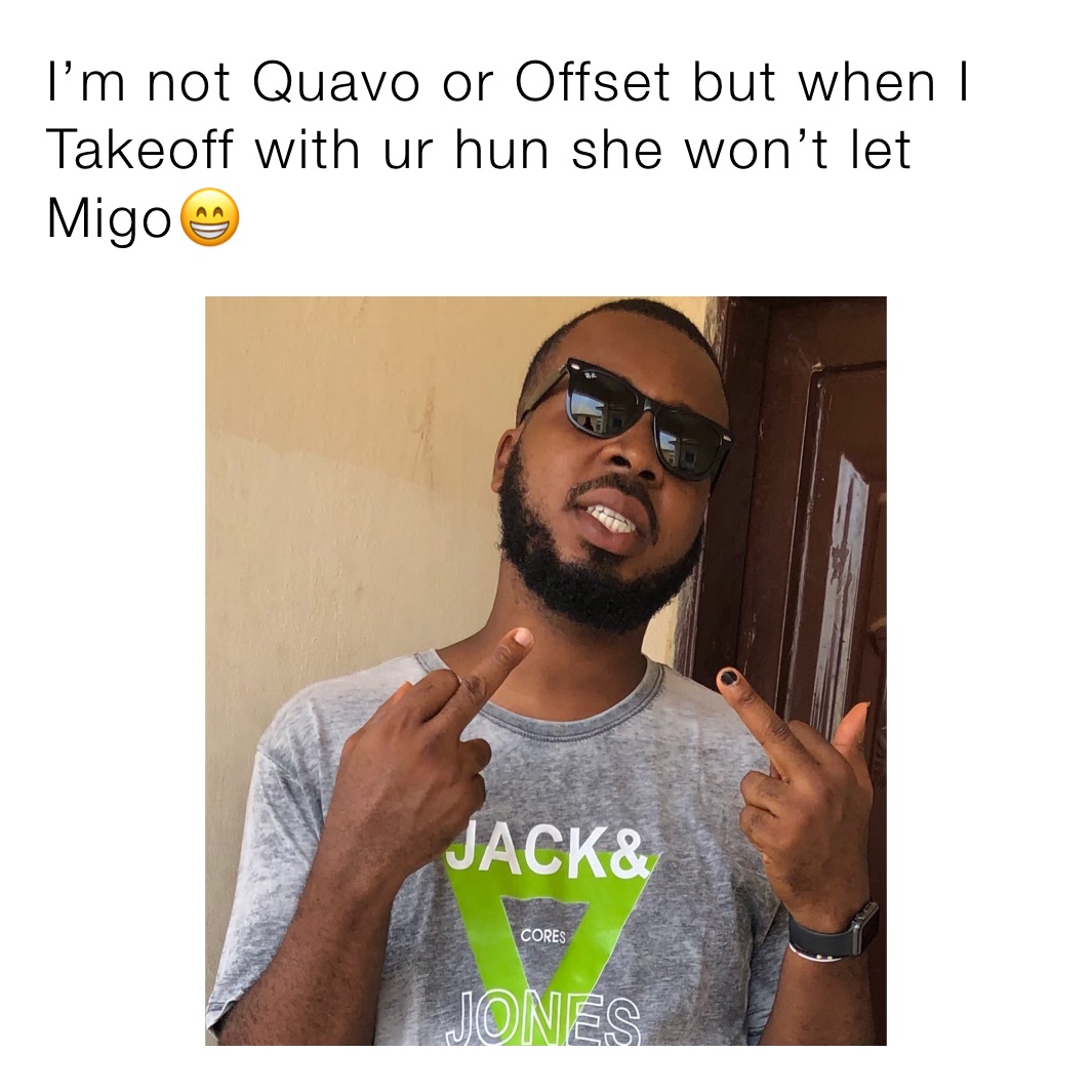 I’m not Quavo or Offset but when I Takeoff with ur hun she won’t let Migo😁