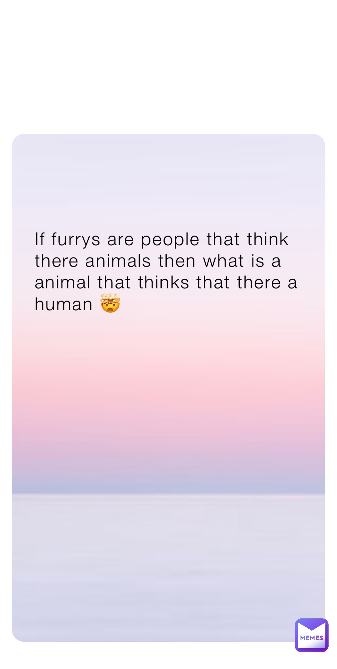 If furrys are people that think there animals then what is a animal that thinks that there a human 🤯