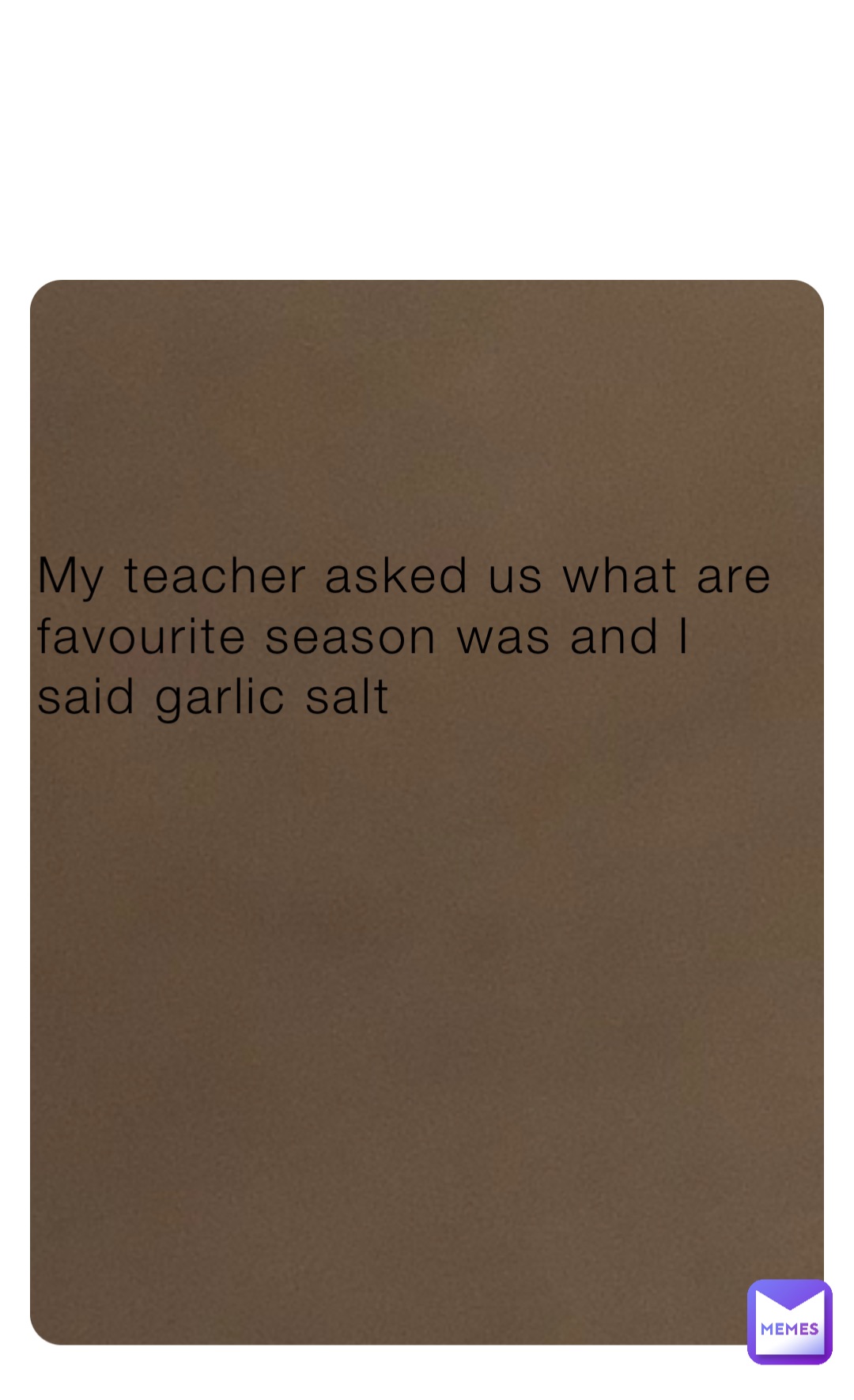 My teacher asked us what are favourite season was and I said garlic salt