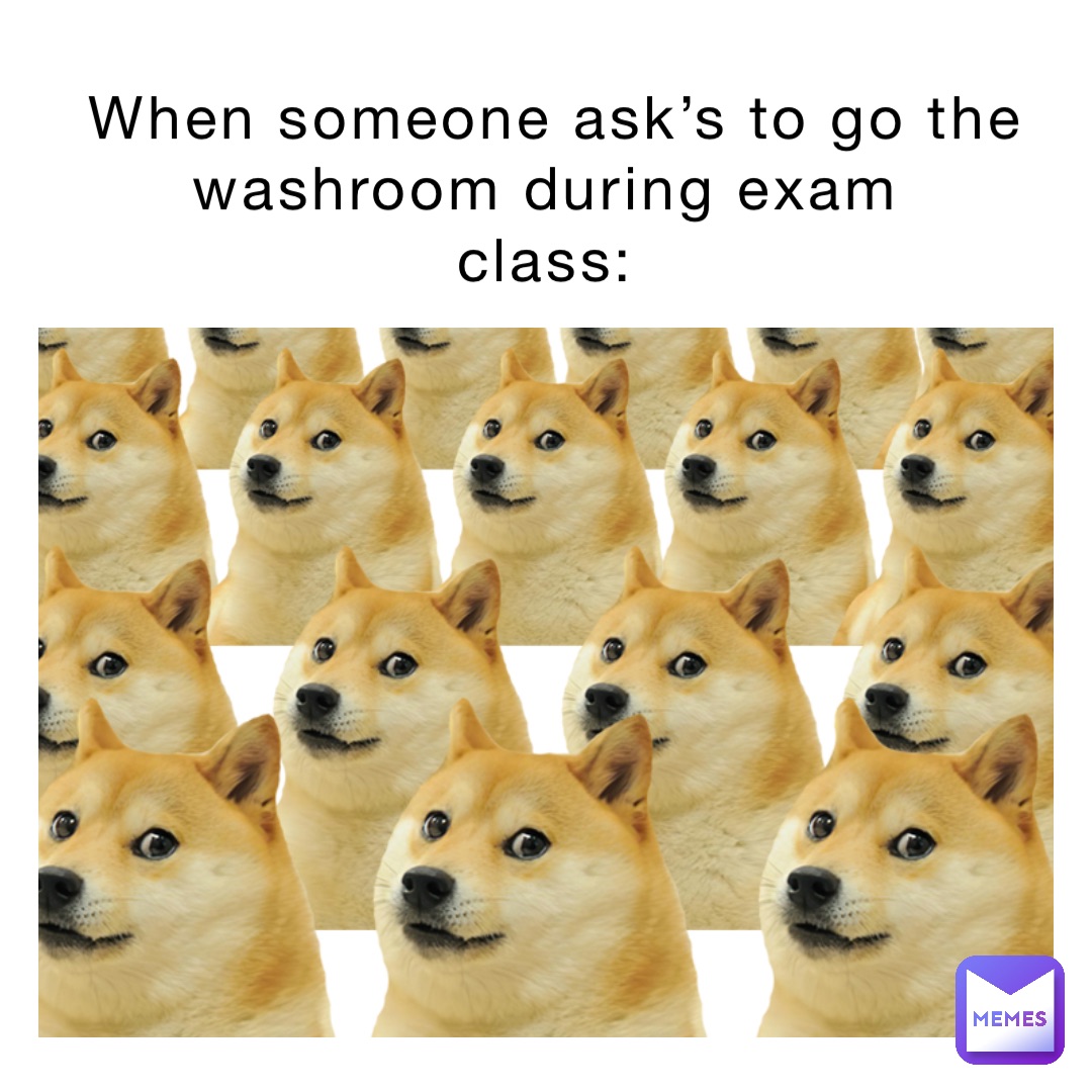 when someone ask’s to go the washroom during exam
Class: