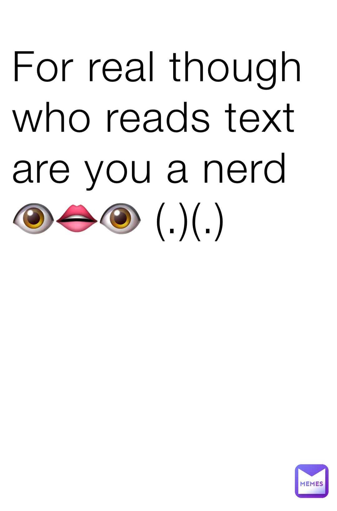 For real though who reads text are you a nerd 👁️👄👁️ (.)(.)