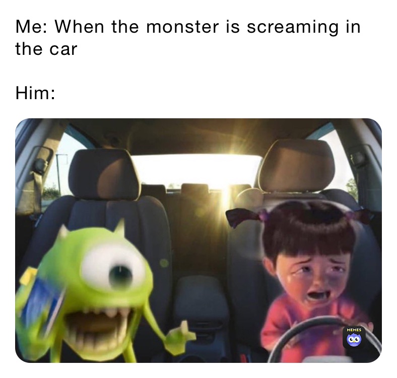 Me: When the monster is screaming in the car

Him: