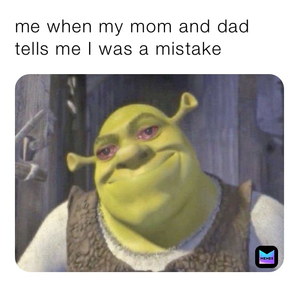 me when my mom and dad tells me I was a mistake 