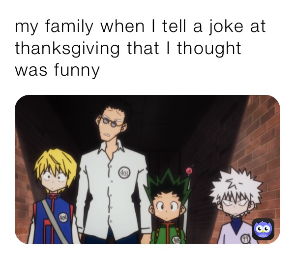 my family when I tell a joke at thanksgiving that I thought was funny 