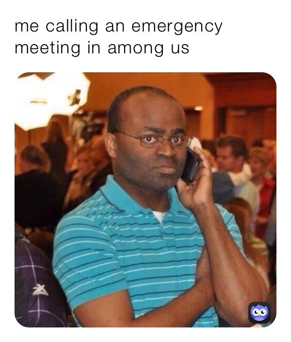 me calling an emergency meeting in among us 