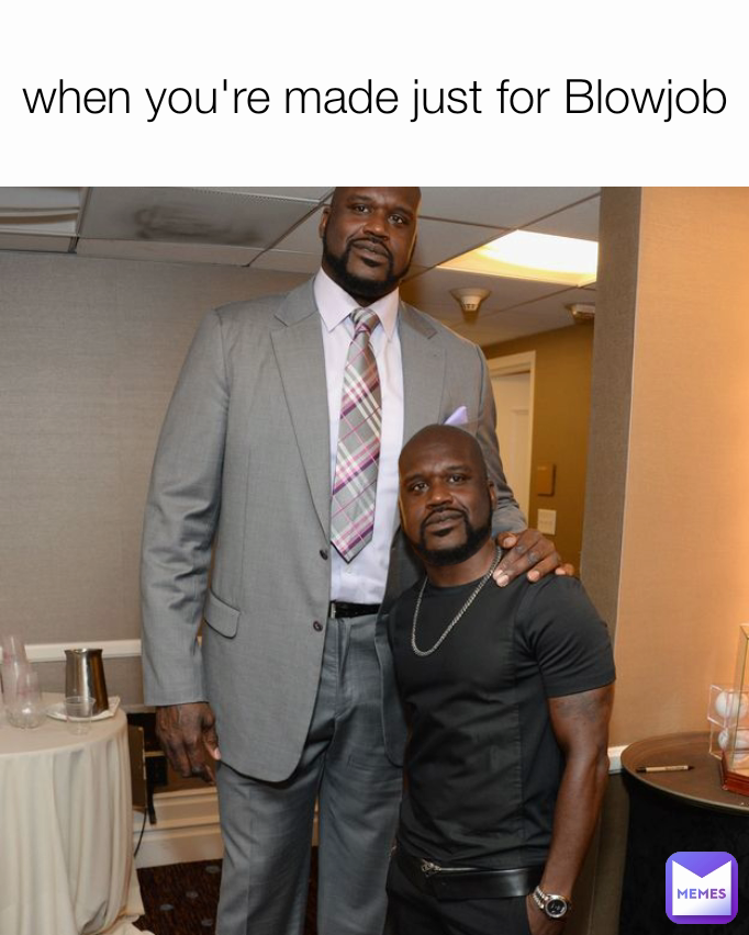 when you're made just for Blowjob