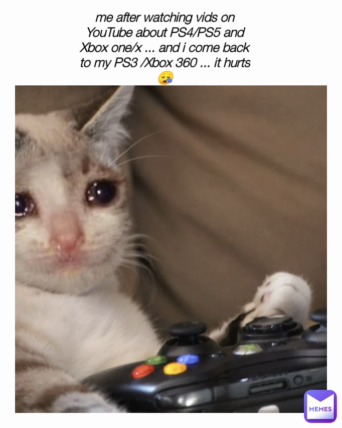 me after watching vids on YouTube about PS4/PS5 and Xbox one/x ... and i come back to my PS3 /Xbox 360 ... it hurts 😪