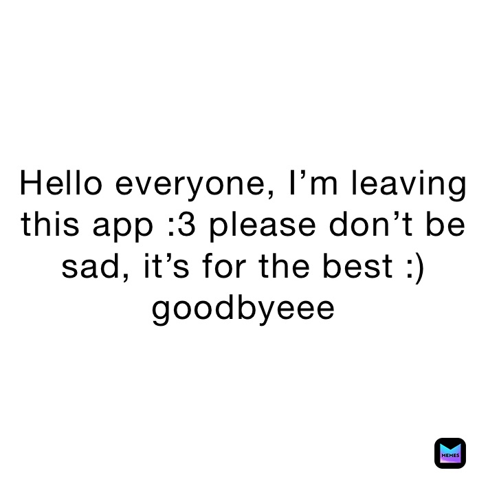 Hello everyone, I’m leaving this app :3 please don’t be sad, it’s for the best :) goodbyeee