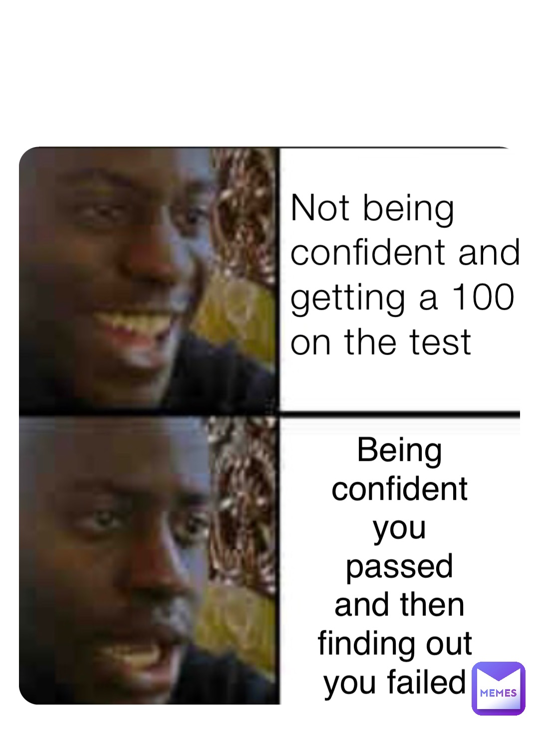 Not being confident and getting a 100 on the test Being confident you passed and then finding out you failed