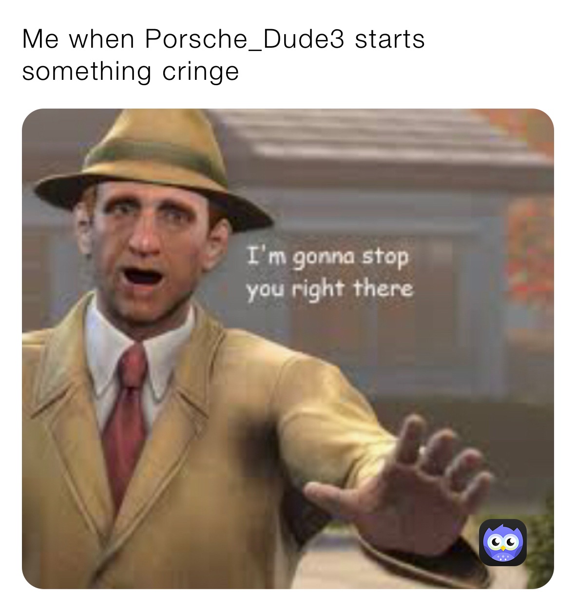 Me when Porsche_Dude3 starts something cringe