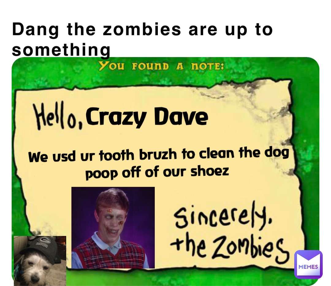 Dang the zombies are up to something Crazy Dave We usd ur tooth bruzh to clean the dog poop off of our shoez