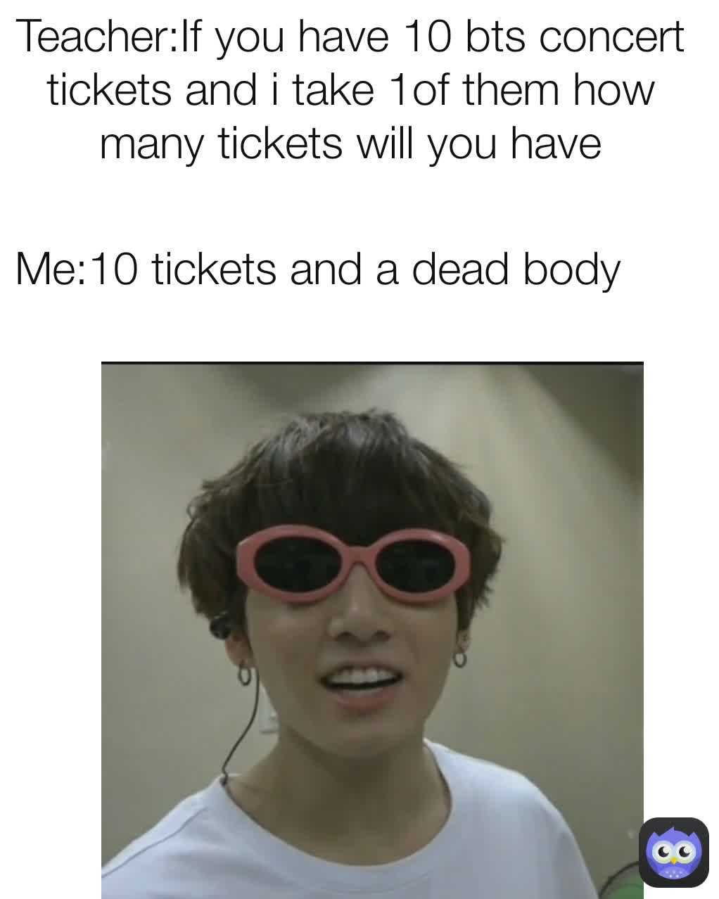 Teacher:If you have 10 bts concert tickets and i take 1of them how many tickets will you have Me:10 tickets and a dead body