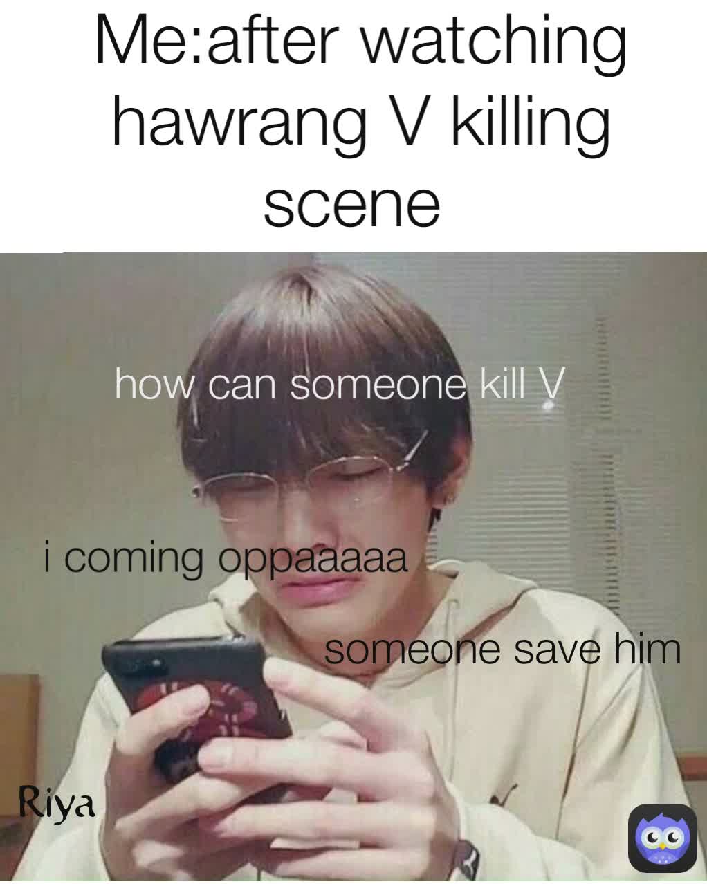 Riya Me:after watching hawrang V killing scene  how can he kill v  someone save him i coming oppaaaaa someone save him how can someone kill V