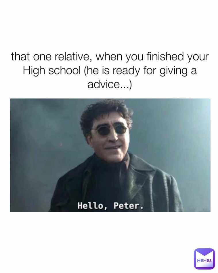 that one relative, when you finished your High school (he is ready for giving a advice...)