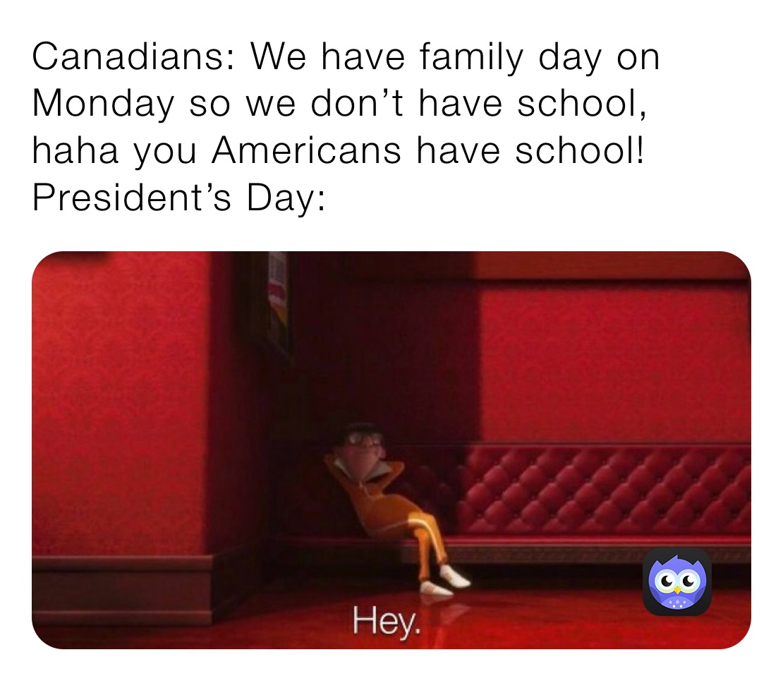 Canadians: We have family day on Monday so we don’t have school, haha you Americans have school!
President’s Day: