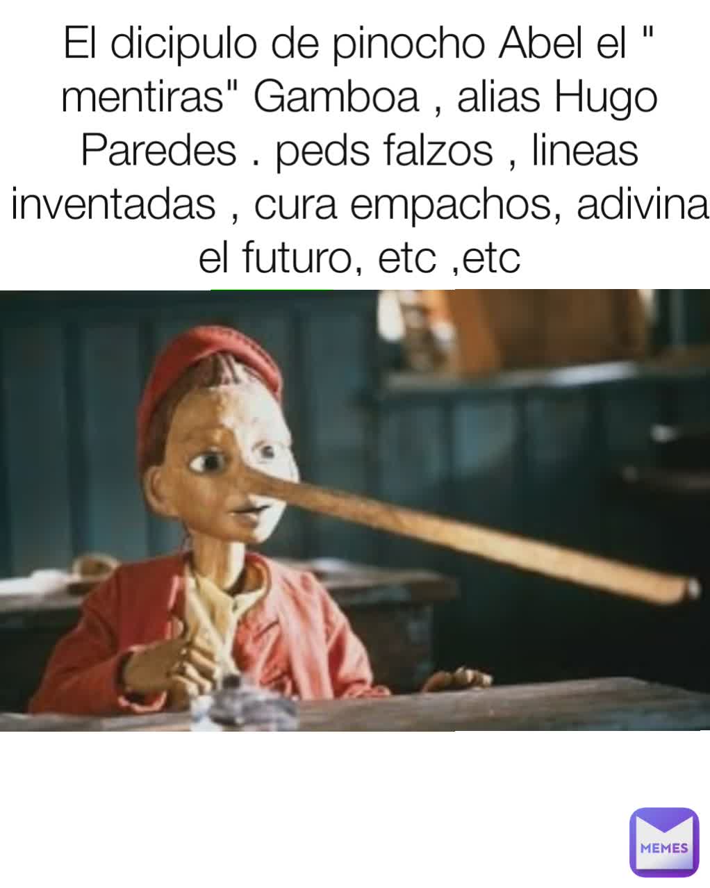 El dicipulo de pinocho Abel el " mentiras" Gamboa , alias Hugo Paredes . peds falzos , lineas inventadas , cura empachos, adivina el futuro, etc ,etc