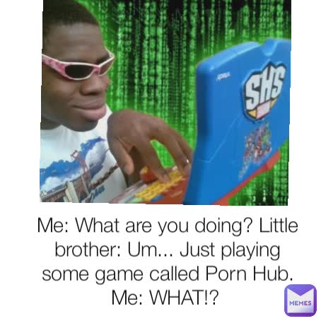 Me: What are you doing? Little brother: Um... Just playing some game called Porn Hub. Me: WHAT!? 
